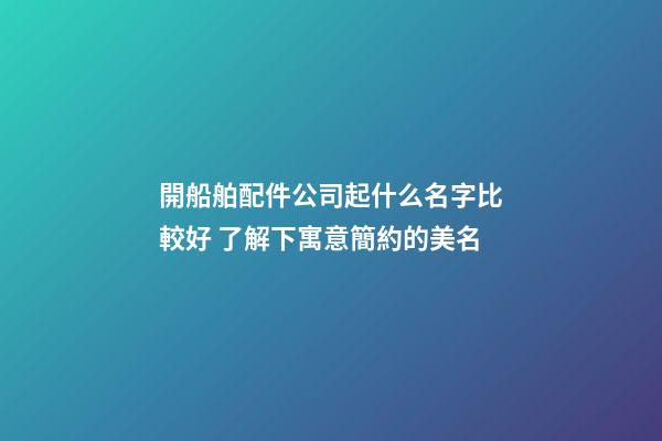 開船舶配件公司起什么名字比較好 了解下寓意簡約的美名-第1張-公司起名-玄機派